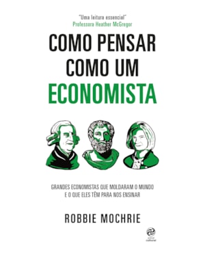 COMO PENSAR COMO UM ECONOMISTA: GRANDES ECONOMISTAS QUE MOLDARAM O MUNDO E O QUE ELES TÊM PARA NOS ENSINAR