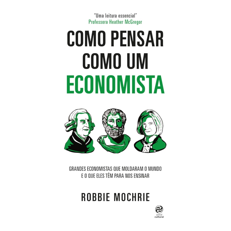 COMO PENSAR COMO UM ECONOMISTA: GRANDES ECONOMISTAS QUE MOLDARAM O MUNDO E O QUE ELES TÊM PARA NOS ENSINAR