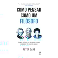 COMO PENSAR COMO UM FILÓSOFO: GRANDES FILÓSOFOS QUE MOLDARAM O MUNDO E O QUE ELES TÊM PARA NOS ENSINAR