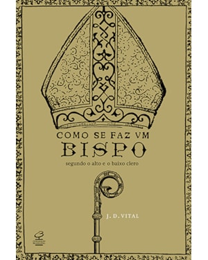 COMO SE FAZ UM BISPO: SEGUNDO O ALTO E O BAIXO CLERO: SEGUNDO O ALTO E O BAIXO CLERO
