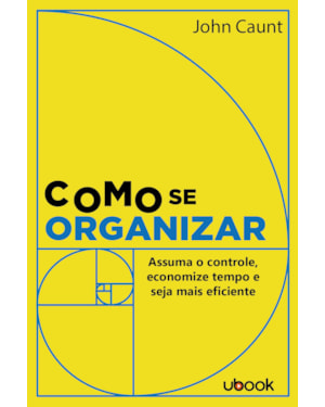 COMO SE ORGANIZAR: ASSUMA O CONTROLE, ECONOMIZE TEMPO E SEJA MAIS EFICIENTE