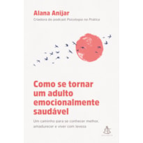 COMO SE TORNAR UM ADULTO EMOCIONALMENTE SAUDÁVEL: UM CAMINHO PARA SE CONHECER MELHOR, AMADURECER E VIVER COM LEVEZA