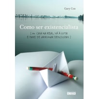 Como ser existencialista: ou caia na real, vá à luta e pare de arrumar desculpas