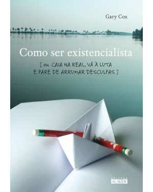 Como ser existencialista: ou caia na real, vá à luta e pare de arrumar desculpas