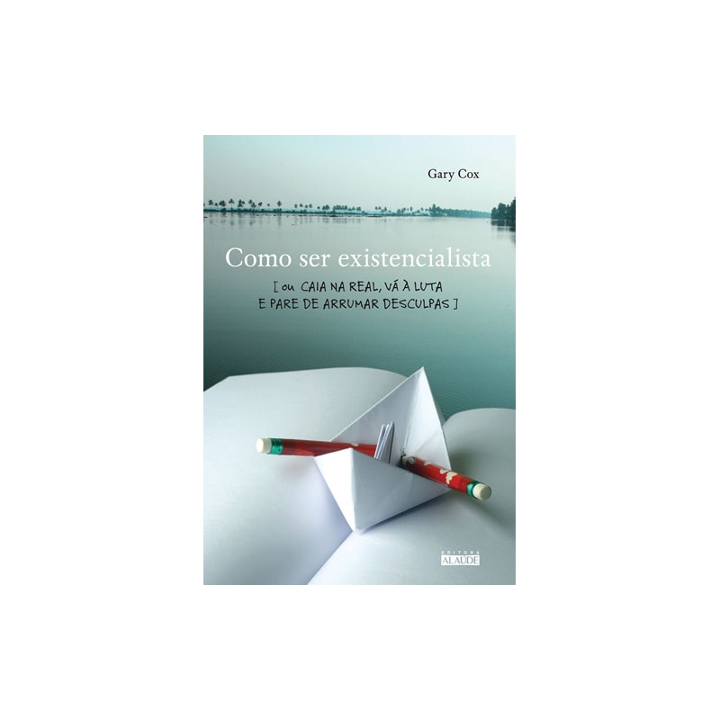 Como ser existencialista: ou caia na real, vá à luta e pare de arrumar desculpas
