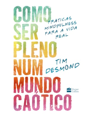COMO SER PLENO NUM MUNDO CAÓTICO: PRÁTICAS MINDFULNESS PARA A VIDA REAL