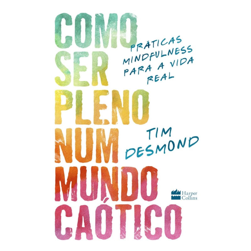 COMO SER PLENO NUM MUNDO CAÓTICO: PRÁTICAS MINDFULNESS PARA A VIDA REAL