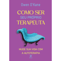 COMO SER SEU PRÓPRIO TERAPEUTA: MUDE SUA VIDA COM A AUTOTERAPIA