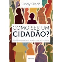 COMO SER UM CIDADÃO? SEIS IDEIAS PARA FAZER A DEMOCRACIA FUNCIONAR