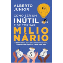 Como ser um inútil e se tornar milionário: liberte-se do peso de suas tarefas diárias, compartilhe riquezas e voe mais alto