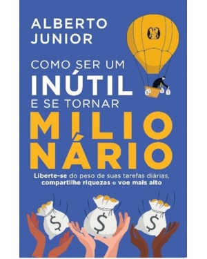 Como ser um inútil e se tornar milionário: liberte-se do peso de suas tarefas diárias, compartilhe riquezas e voe mais alto