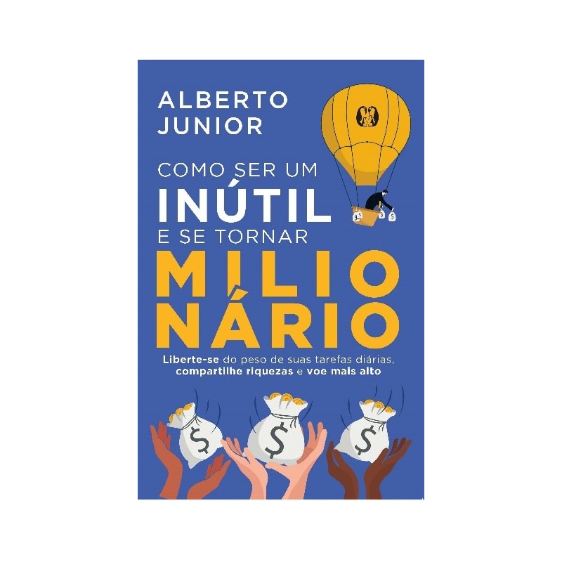 Como ser um inútil e se tornar milionário: liberte-se do peso de suas tarefas diárias, compartilhe riquezas e voe mais alto