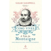 COMO VIVER - A VIDA DE MONTAIGNE - NUMA PERGUNTA E VINTE TENTATIVAS DE RESPOSTA