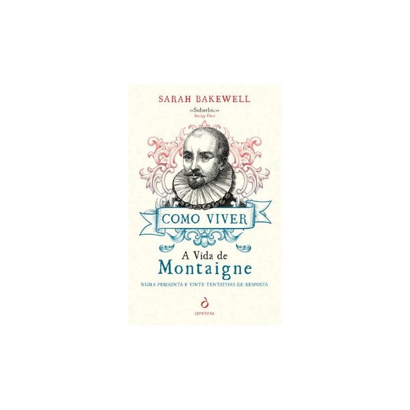 COMO VIVER - A VIDA DE MONTAIGNE - NUMA PERGUNTA E VINTE TENTATIVAS DE RESPOSTA