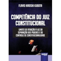 COMPETÊNCIA DO JUIZ CONSTITUCIONAL - LIMITES DE ATUAÇÃO À LUZ DA SEPARAÇÃO DOS PODERES E DO CONTROLE DE CONSTITUCIONALIDADE