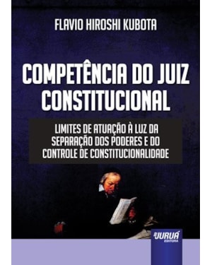 COMPETÊNCIA DO JUIZ CONSTITUCIONAL - LIMITES DE ATUAÇÃO À LUZ DA SEPARAÇÃO DOS PODERES E DO CONTROLE DE CONSTITUCIONALIDADE