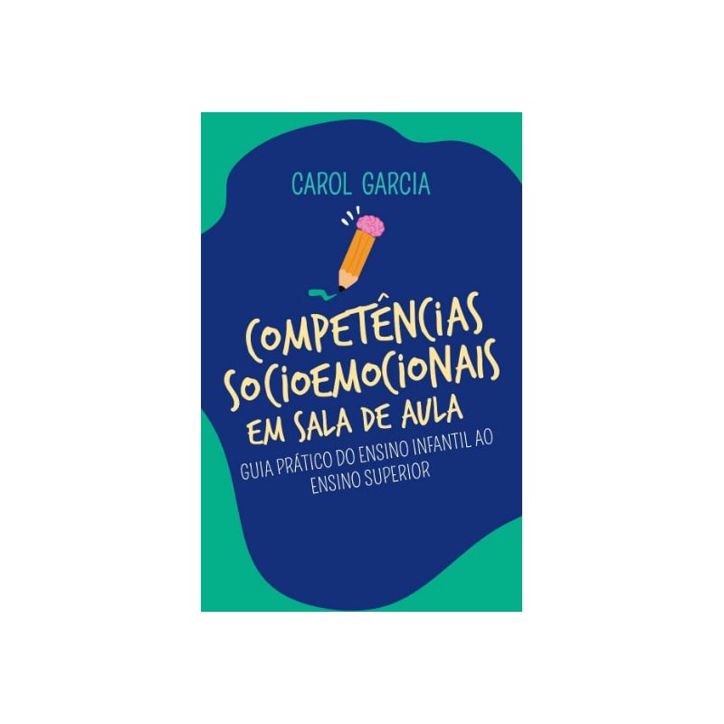 COMPETÊNCIAS SOCIOEMOCIONAIS EM SALA DE AULA - GUIA PRÁTICO DO ENSINO INFANTIL AO ENSINO SUPERIOR