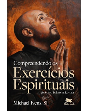 COMPREENDENDO OS EXERCÍCIOS ESPIRITUAIS DE SANTO INÁCIO DE LOYOLA