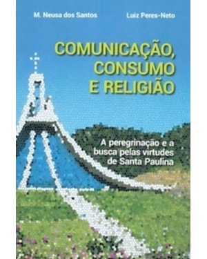 COMUNICAÇÃO, CONSUMO E RELIGIÃO A PEREGRINAÇÃO E A BUSCA PELAS VIRTUDES DE SANTA PAULINA