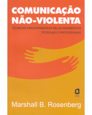 COMUNICAÇÃO NÃO-VIOLENTA - TÉCNICAS PARA APRIMORAR RELACIONAMENTOS PESSOAIS E PROFISSIONAIS 