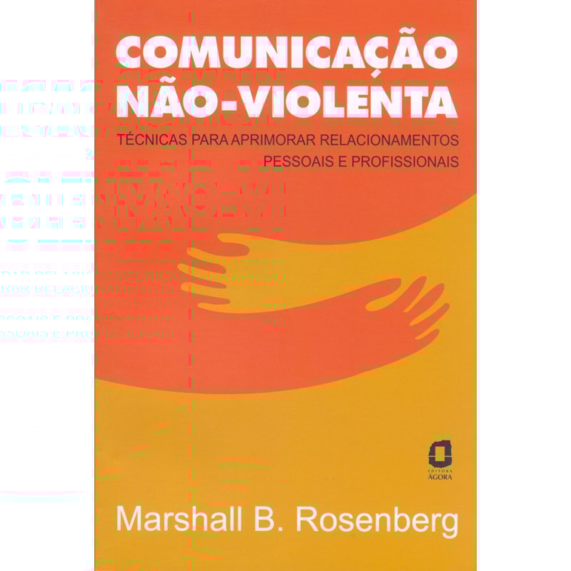 COMUNICAÇÃO NÃO-VIOLENTA - TÉCNICAS PARA APRIMORAR RELACIONAMENTOS PESSOAIS E PROFISSIONAIS 