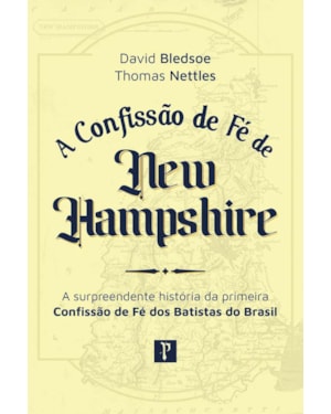 CONFISSÃO DE FÉ DE NEW HAMPSHIRE: A SURPREENDENTE HISTÓRIA DA PRIMEIRA CONFISSÃO DE FÉ DOS BATISTAS DO BRASIL