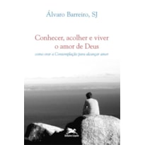 CONHECER, ACOLHER E VIVER O AMOR DE DEUS - COMO ORAR A CONTEMPLAÇÃO PARA ALCANÇAR AMOR