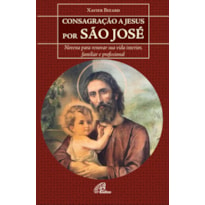 CONSAGRAÇÃO A JESUS POR SÃO JOSÉ: NOVENA PARA RENOVAR SUA VIDA INTERIOR, FAMILIAR E PROFISSIONAL