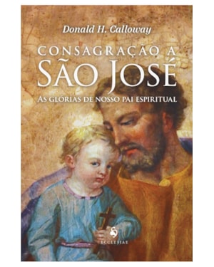 CONSAGRAÇÃO A SÃO JOSÉ - AS GLÓRIAS DE NOSSO PAI ESPIRITUAL