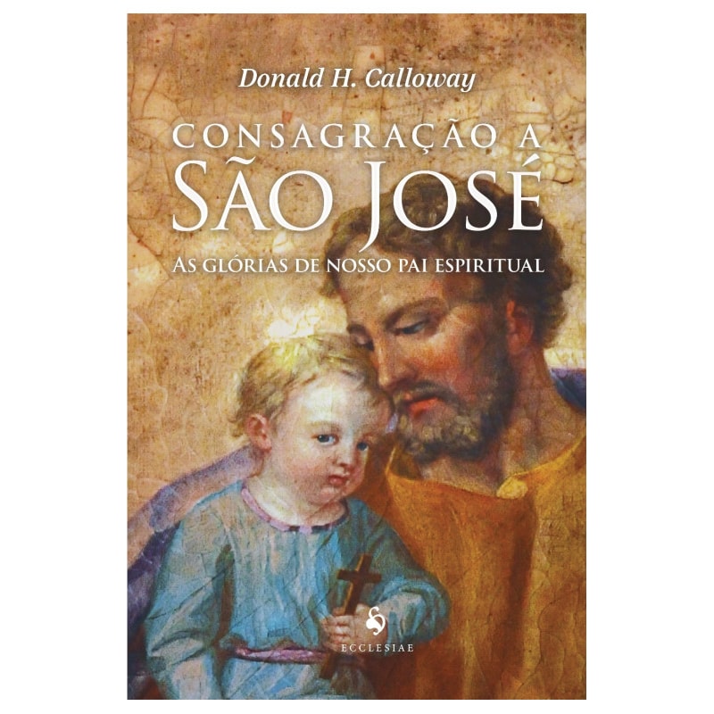 CONSAGRAÇÃO A SÃO JOSÉ - AS GLÓRIAS DE NOSSO PAI ESPIRITUAL