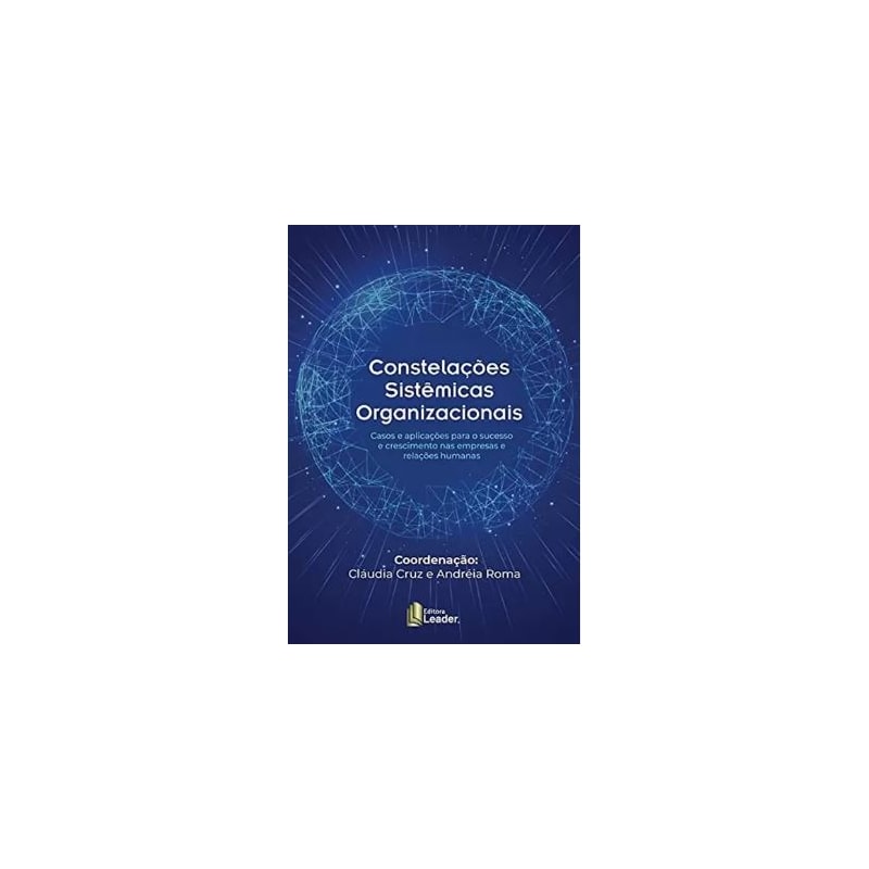 Constelações sistêmicas organizacionais - casos e aplicações para o sucesso e crescimento nas empresas e relações
