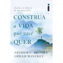 CONSTRUA A VIDA QUE VOCÊ QUER: A ARTE E A CIÊNCIA DE SER MAIS FELIZ