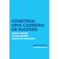 CONSTRUA UMA CARREIRA DE SUCESSO: COMO CRESCER E EMPREENDER DENTRO DE EMPRESAS - DICAS DO EX-CEO DA SAMSUNG PARA SER BEM-SUCEDIDO NO TRABALHO