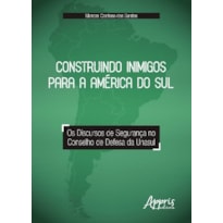 CONSTRUINDO INIMIGOS PARA A AMÉRICA DO SUL: OS DISCURSOS DE SEGURANÇA NO CONSELHO DE DEFESA DA UNASUL