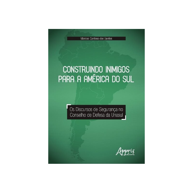 CONSTRUINDO INIMIGOS PARA A AMÉRICA DO SUL: OS DISCURSOS DE SEGURANÇA NO CONSELHO DE DEFESA DA UNASUL