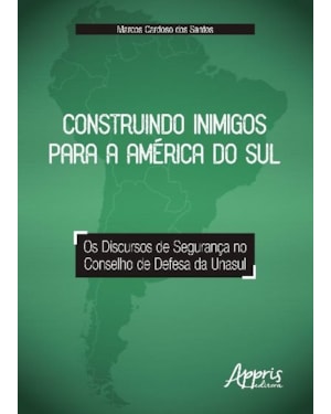 CONSTRUINDO INIMIGOS PARA A AMÉRICA DO SUL: OS DISCURSOS DE SEGURANÇA NO CONSELHO DE DEFESA DA UNASUL