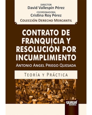 CONTRATO DE FRANQUICIA Y RESOLUCIÓN POR INCUMPLIMIENTO - TEORÍA Y PRÁCTICA - COLECCIÓN DERECHO MERCANTIL - DIRECTOR: DAVID VALLESPÍN PÉREZ - COORDINADORA: CRISTINA ROY PÉREZ
