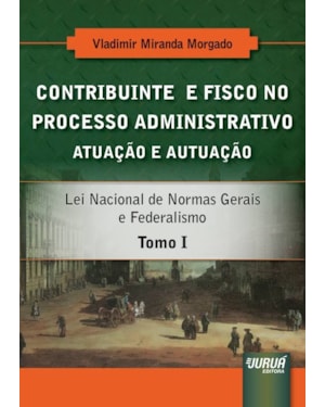 CONTRIBUINTE E FISCO NO PROCESSO ADMINISTRATIVO - ATUAÇÃO E AUTUAÇÃO - TOMO I - LEI NACIONAL DE NORMAS GERAIS E FEDERALISMO