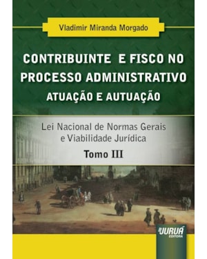 CONTRIBUINTE E FISCO NO PROCESSO ADMINISTRATIVO - ATUAÇÃO E AUTUAÇÃO - TOMO III - LEI NACIONAL DE NORMAS GERAIS E VIABILIDADE JURÍDICA