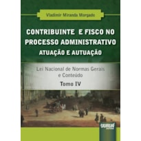 CONTRIBUINTE E FISCO NO PROCESSO ADMINISTRATIVO - ATUAÇÃO E AUTUAÇÃO - TOMO IV - LEI NACIONAL DE NORMAS GERAIS E CONTEÚDO