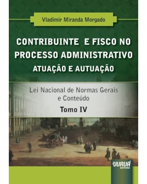 CONTRIBUINTE E FISCO NO PROCESSO ADMINISTRATIVO - ATUAÇÃO E AUTUAÇÃO - TOMO IV - LEI NACIONAL DE NORMAS GERAIS E CONTEÚDO
