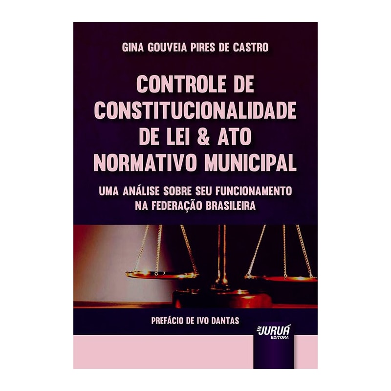 CONTROLE DE CONSTITUCIONALIDADE DE LEI & ATO NORMATIVO MUNICIPAL - UMA ANÁLISE SOBRE SEU FUNCIONAMENTO NA FEDERAÇÃO BRASILEIRA - PREFÁCIO DE IVO DANTAS