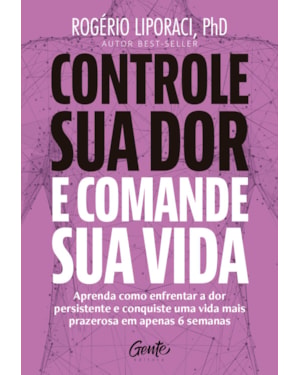 CONTROLE SUA DOR E COMANDE SUA VIDA: APRENDA COMO ENFRENTAR A DOR PERSISTENTE E CONQUISTE UMA VIDA MAIS PRAZEROSA EM APENAS 6 SEMANAS