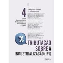 CONTROVÉRSIAS TRIBUTÁRIAS E OS PRECEDENTES DO CARF - 1ª ED 2025 VOLUME 4: IPI TRIBUTAÇÃO SOBRE A INDUSTRIALIZAÇÃO