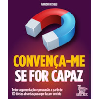 CONVENÇA-ME SE FOR CAPAZ: TREINE ARGUMENTAÇÃO E PERSUASÃO A PARTIR DE 100 IDEIAS ABSURDAS PARA QUE FAÇAM SENTIDO