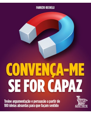 CONVENÇA-ME SE FOR CAPAZ: TREINE ARGUMENTAÇÃO E PERSUASÃO A PARTIR DE 100 IDEIAS ABSURDAS PARA QUE FAÇAM SENTIDO