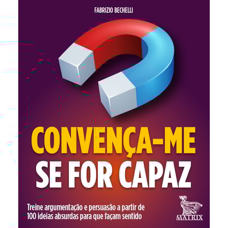 CONVENÇA-ME SE FOR CAPAZ: TREINE ARGUMENTAÇÃO E PERSUASÃO A PARTIR DE 100 IDEIAS ABSURDAS PARA QUE FAÇAM SENTIDO