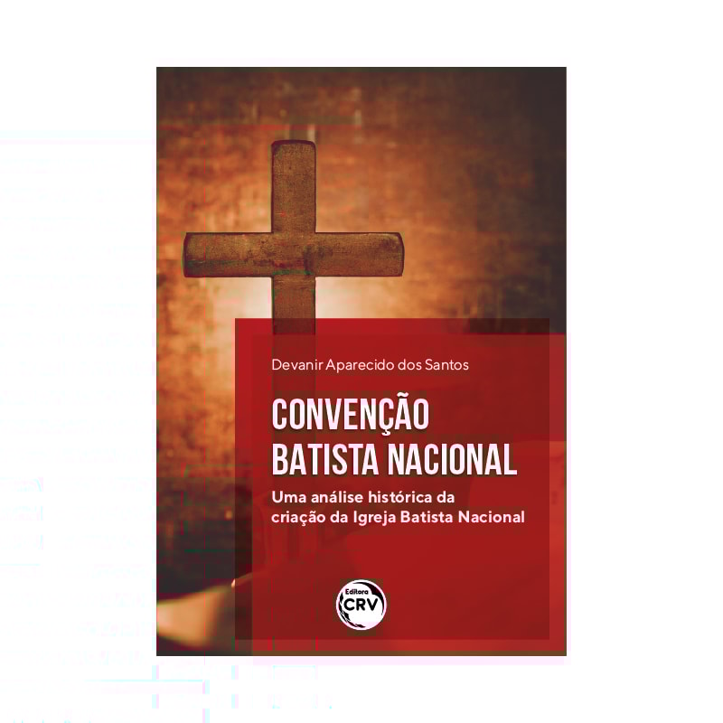 CONVENÇÃO BATISTA NACIONAL: UMA ANÁLISE HISTÓRICA DA CRIAÇÃO DA IGREJA BATISTA NACIONAL