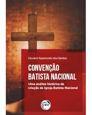 CONVENÇÃO BATISTA NACIONAL: UMA ANÁLISE HISTÓRICA DA CRIAÇÃO DA IGREJA BATISTA NACIONAL