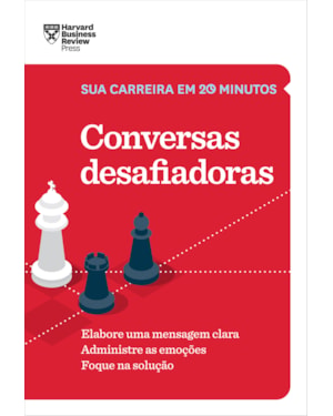 CONVERSAS DESAFIADORAS (SUA CARREIRA EM 20 MINUTOS - HBR): ELABORE UMA MENSAGEM CLARA. ADMINISTRE AS EMOÇÕES. FOQUE NA SOLUÇÃO.
